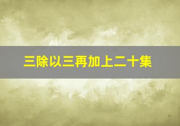 三除以三再加上二十集