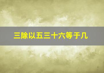 三除以五三十六等于几