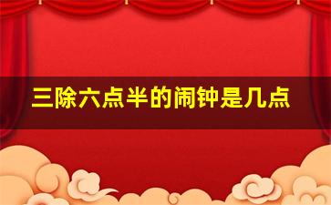 三除六点半的闹钟是几点