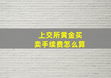 上交所黄金买卖手续费怎么算