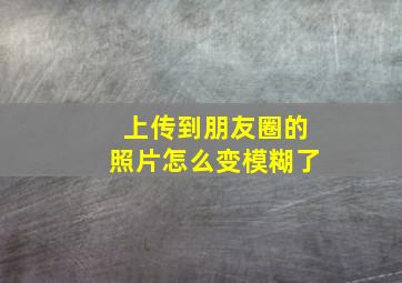 上传到朋友圈的照片怎么变模糊了