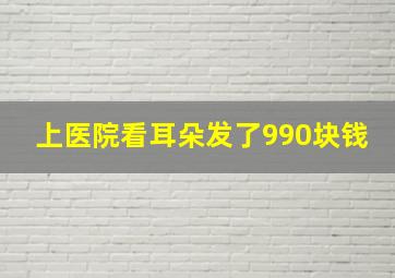 上医院看耳朵发了990块钱