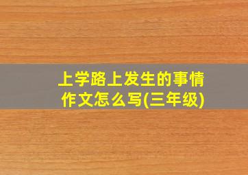 上学路上发生的事情作文怎么写(三年级)