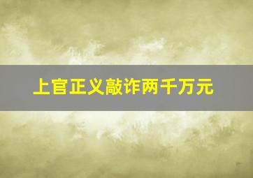 上官正义敲诈两千万元