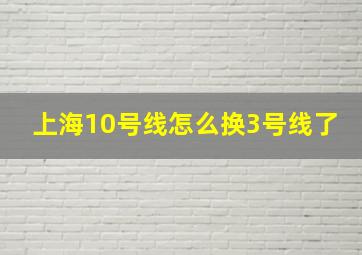 上海10号线怎么换3号线了