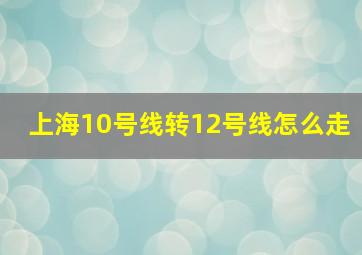 上海10号线转12号线怎么走