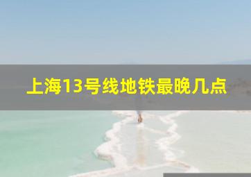 上海13号线地铁最晚几点