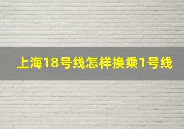 上海18号线怎样换乘1号线