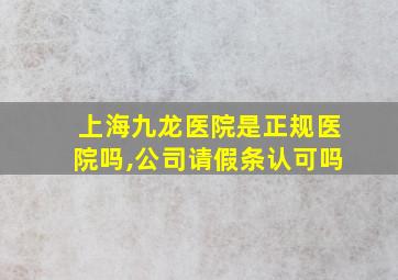 上海九龙医院是正规医院吗,公司请假条认可吗