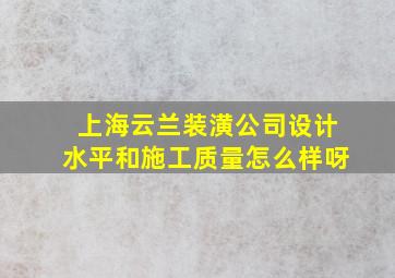 上海云兰装潢公司设计水平和施工质量怎么样呀