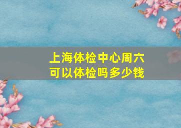 上海体检中心周六可以体检吗多少钱