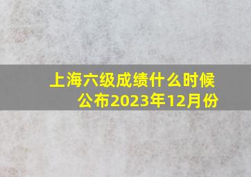 上海六级成绩什么时候公布2023年12月份