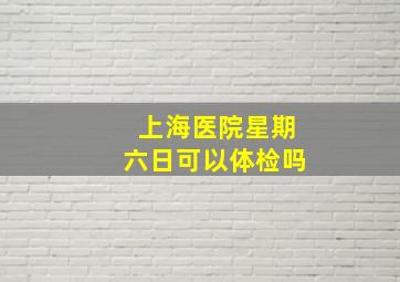 上海医院星期六日可以体检吗