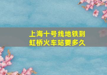 上海十号线地铁到虹桥火车站要多久