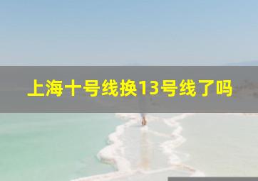 上海十号线换13号线了吗