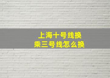 上海十号线换乘三号线怎么换