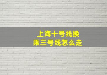 上海十号线换乘三号线怎么走