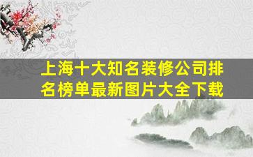 上海十大知名装修公司排名榜单最新图片大全下载