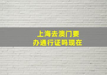 上海去澳门要办通行证吗现在