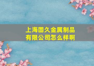 上海固久金属制品有限公司怎么样啊