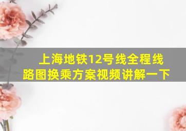 上海地铁12号线全程线路图换乘方案视频讲解一下