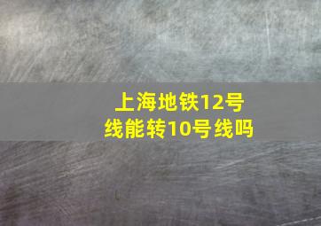 上海地铁12号线能转10号线吗