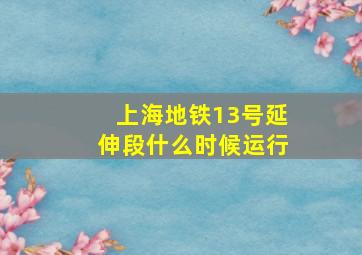 上海地铁13号延伸段什么时候运行