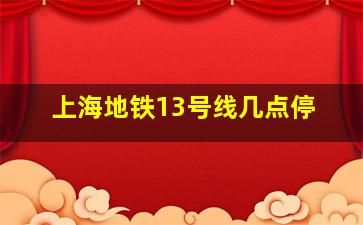 上海地铁13号线几点停