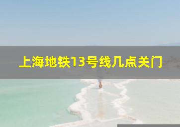 上海地铁13号线几点关门