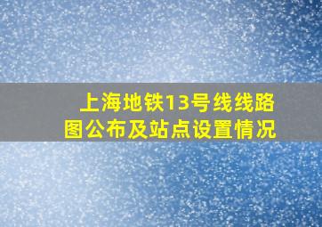 上海地铁13号线线路图公布及站点设置情况