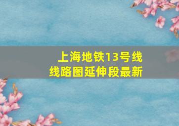 上海地铁13号线线路图延伸段最新