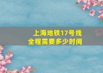 上海地铁17号线全程需要多少时间