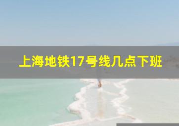 上海地铁17号线几点下班