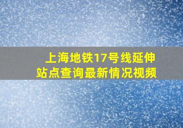 上海地铁17号线延伸站点查询最新情况视频