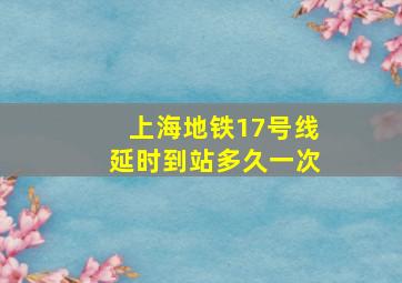 上海地铁17号线延时到站多久一次