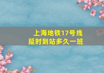 上海地铁17号线延时到站多久一班