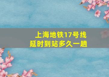 上海地铁17号线延时到站多久一趟