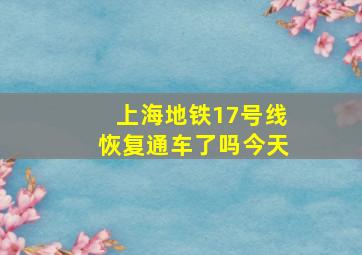 上海地铁17号线恢复通车了吗今天