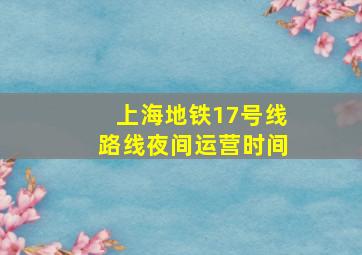 上海地铁17号线路线夜间运营时间