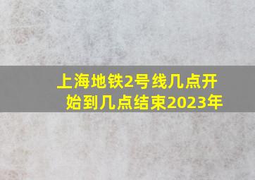 上海地铁2号线几点开始到几点结束2023年