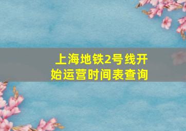 上海地铁2号线开始运营时间表查询