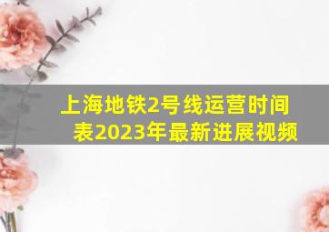 上海地铁2号线运营时间表2023年最新进展视频