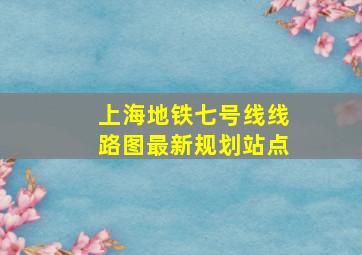 上海地铁七号线线路图最新规划站点