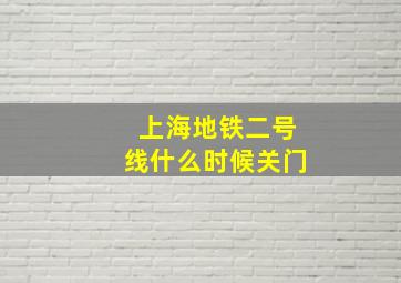 上海地铁二号线什么时候关门