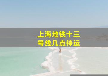 上海地铁十三号线几点停运