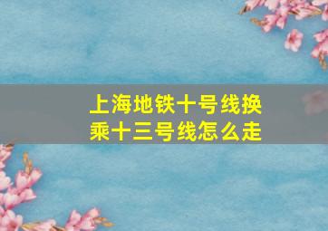 上海地铁十号线换乘十三号线怎么走