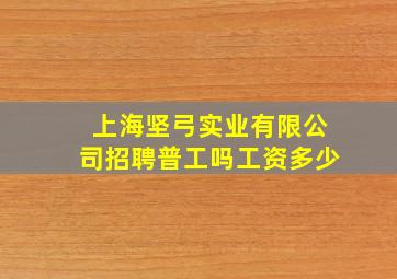 上海坚弓实业有限公司招聘普工吗工资多少