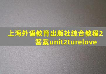 上海外语教育出版社综合教程2答案unit2turelove