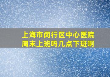 上海市闵行区中心医院周末上班吗几点下班啊