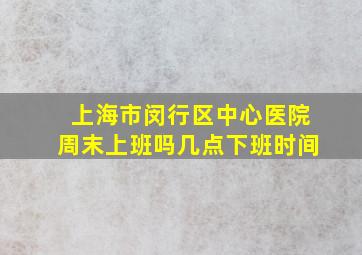 上海市闵行区中心医院周末上班吗几点下班时间